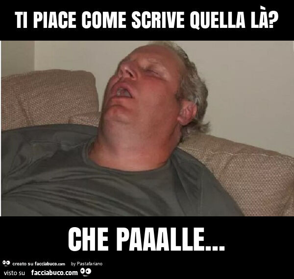 Ti piace come scrive quella là? Che paaalle