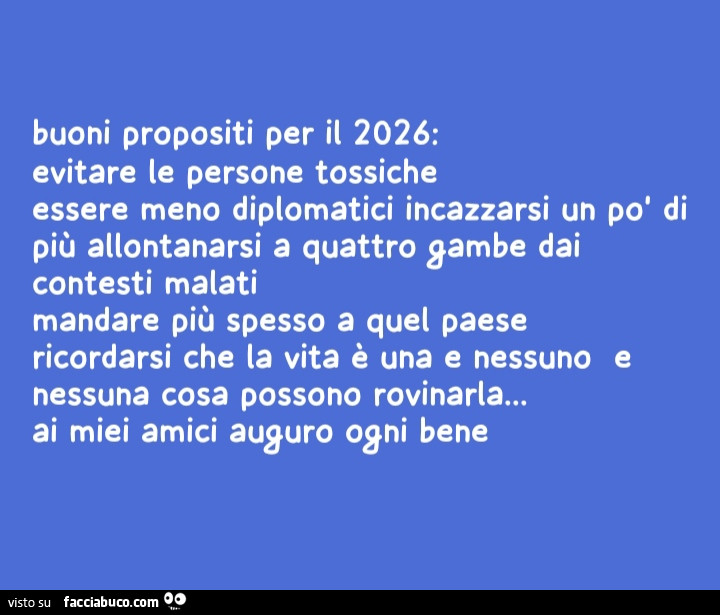 Buoni propositi per il 2026: evitare le persone tossiche essere meno diplomatici incazzarsi un po' di più allontanarsi a quattro gambe dai contesti malati mandare più spesso a quel paese ricordarsi che la vita è una e nessuno e nessuna cosa possono r