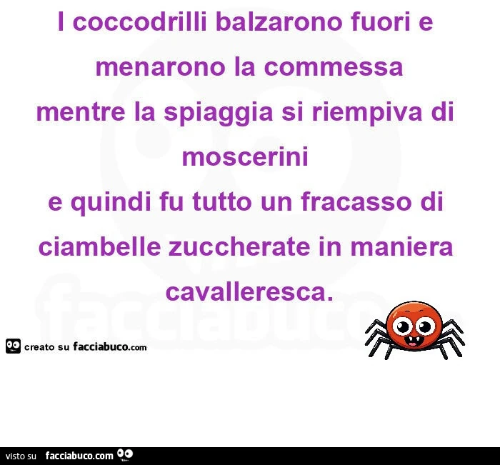 I coccodrilli balzarono fuori e menarono la commessa mentre la spiaggia si riempiva di mosceriniย e quindi fu tutto un fracasso diย ciambelle zuccherate in maniera cavalleresca