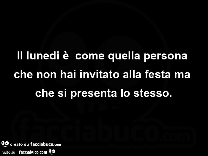 Il lunedi è  come quella persona che non hai invitato alla festa ma che si presenta lo stesso