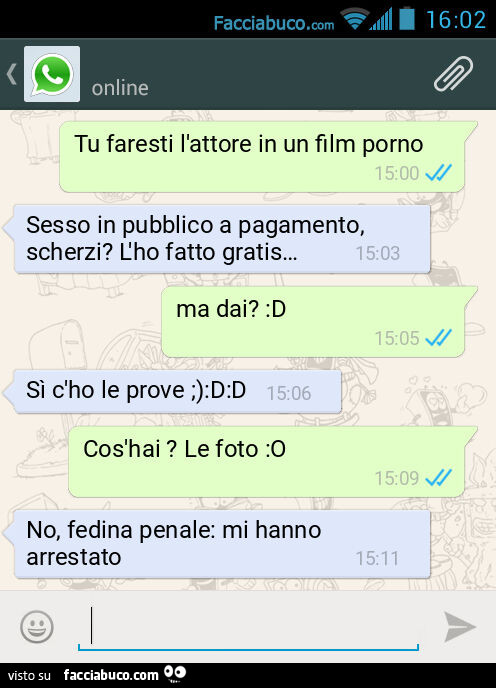 Tu faresti l'attore in un film porno. Sesso in pubblico a pagamento, scherzi? L'ho fatto gratis&hellip; . Ma dai? : D. Sì c'ho le prove ;): D: D. Cos'hai? Le foto: O. No, fedina penale: mi hanno arrestato