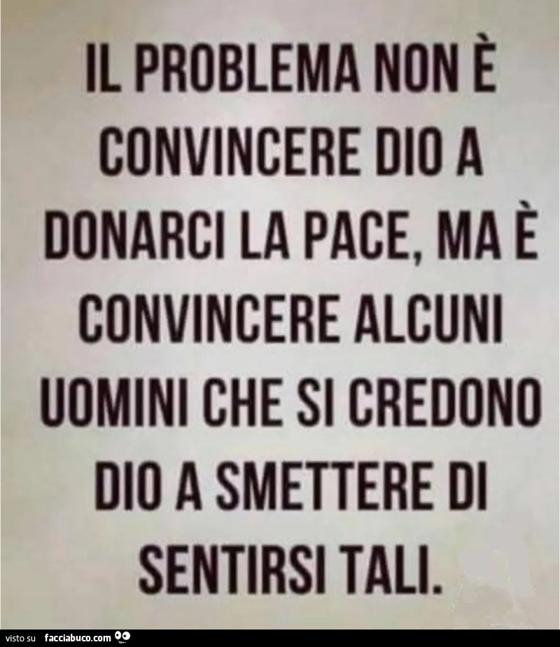 Il problema non è donarci la pace ma è convincere alcuni uomini che si credono Dio a smettere di sentirsi tali