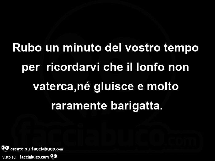 Rubo un minuto del vostro tempo perย ricordarvi che il lonfo non vaterca, nรฉ gluisce e molto raramente barigatta