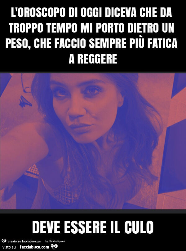 L'oroscopo di oggi diceva che da troppo tempo mi porto dietro un peso, che faccio sempre più fatica a reggere deve essere il culo