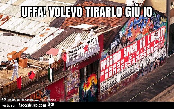 Uffa! Volevo tirarlo giù io