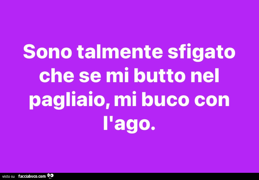 Sono talmente sfigato che se mi butto nel pagliaio, mi buco con l'ago