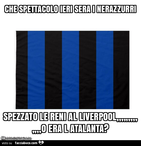 Che spettacolo ieri sera i nerazzurri spezzato le reni al liverpool, o era l atalanta?
