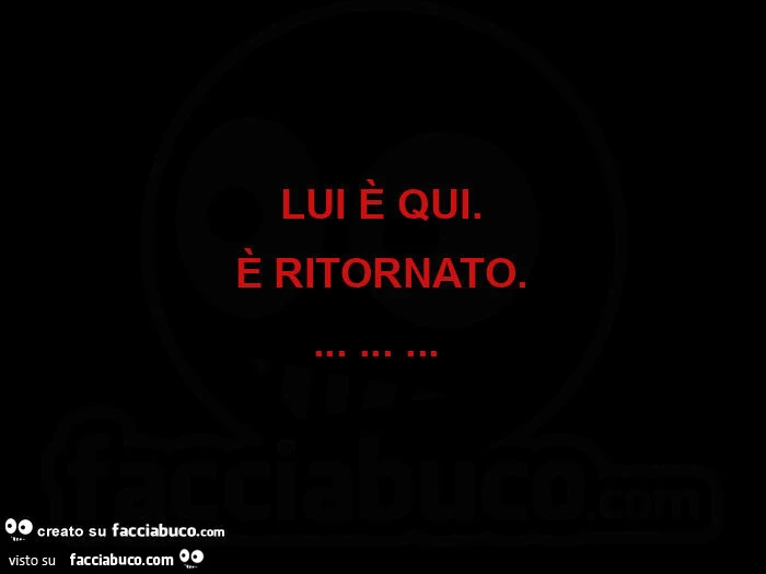 Lui è qui. È Ritornato&hellip;  
