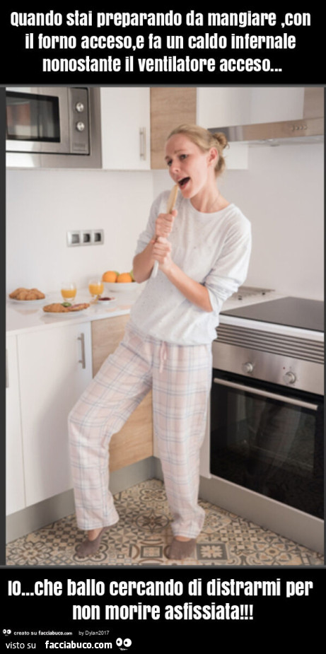 Quando stai preparando da mangiare, con il forno acceso, e fa un caldo infernale nonostante il ventilatore acceso… io… che ballo cercando di distrarmi per non morire asfissiata