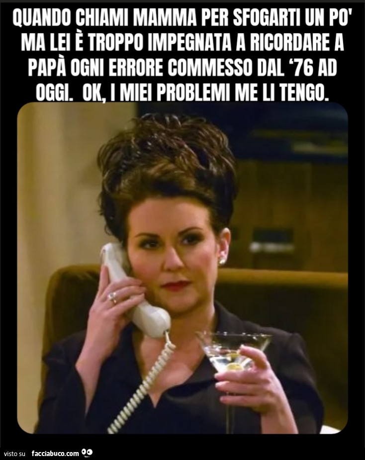 Quando chiami Mamma per sfogarti un po' ma lei è troppo impegnata a ricordare a papà ogni errore commesso dal ‘76 ad oggi. Ok, i miei problemi me li tengo