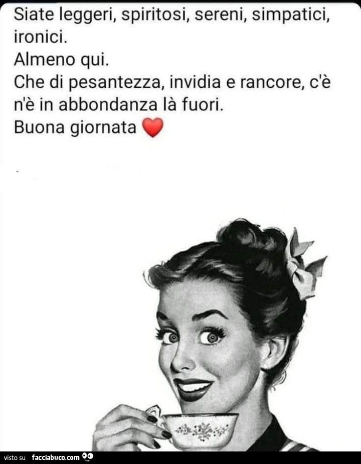Siate leggeri, spiritosi, sereni, simpatici, ironici. Almeno qui. Che di pesantezza, invidia e rancore, c'è n'è in abbondanza là fuori. Buona giornata