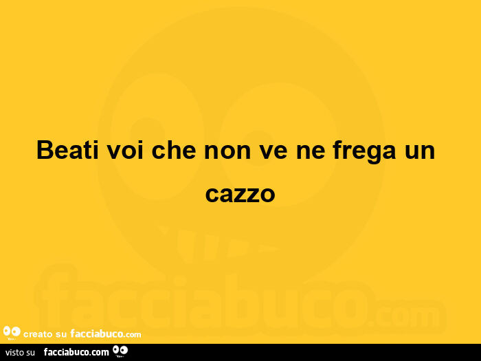 Beati voi che non ve ne frega un cazzo