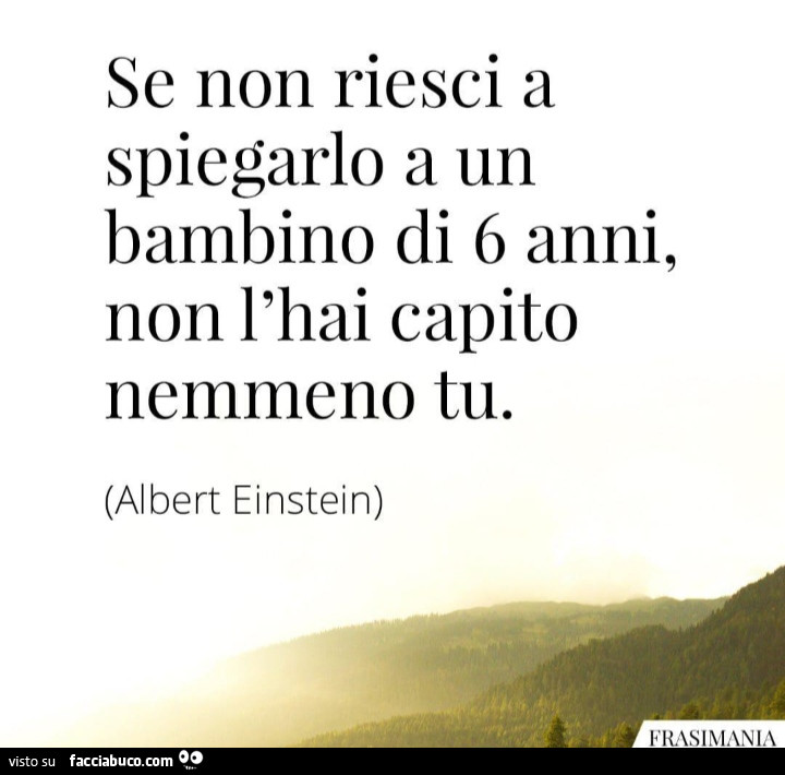 Se non riesci a spiegarlo a un bambino di 6 anni, non l'hai capito nemmeno tu. Albert Einstein