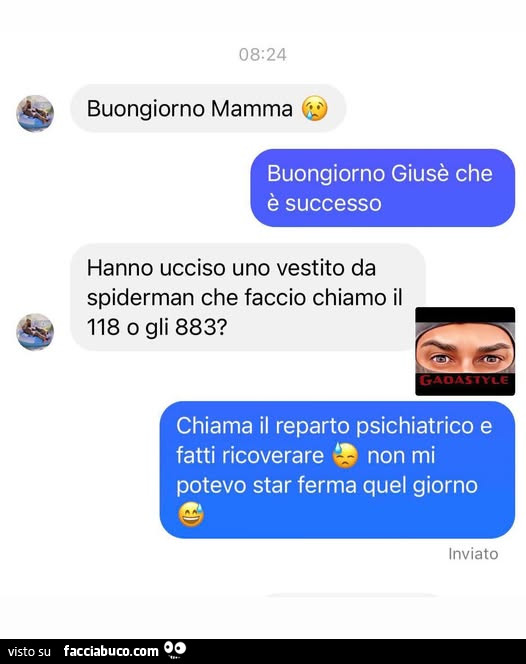 Buongiorno mamma. Buongiorno giusè che è successo. Hanno ucciso uno vestito da spiderman che faccio chiamo il 118 o gli 883? Chiama il reparto psichiatrico e fatti ricoverare non mi potevo star ferma quel giorno inviato