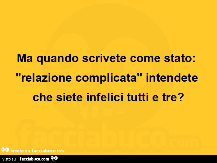 Ma quando scrivete come stato: "relazione complicata" intendete che siete infelici tutti e tre?