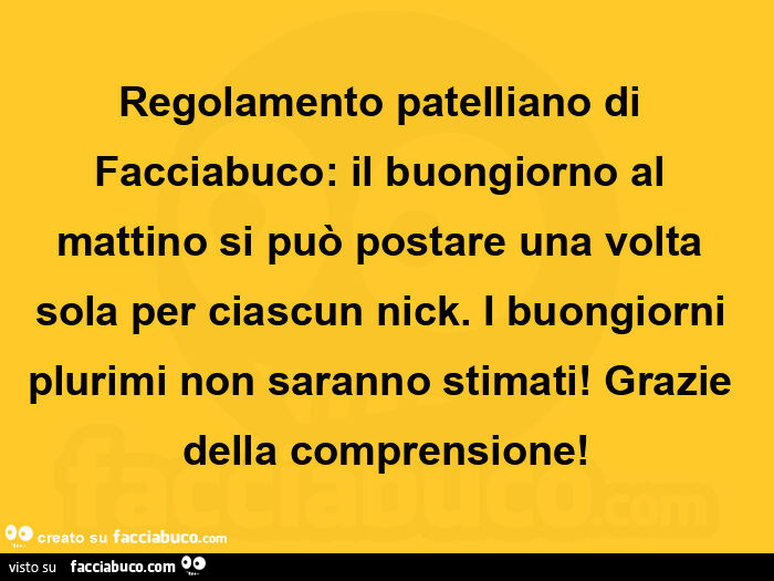 Regolamento patelliano di facciabuco: il buongiorno al mattino si può postare una volta sola per ciascun nick. I buongiorni plurimi non saranno stimati! Grazie della comprensione