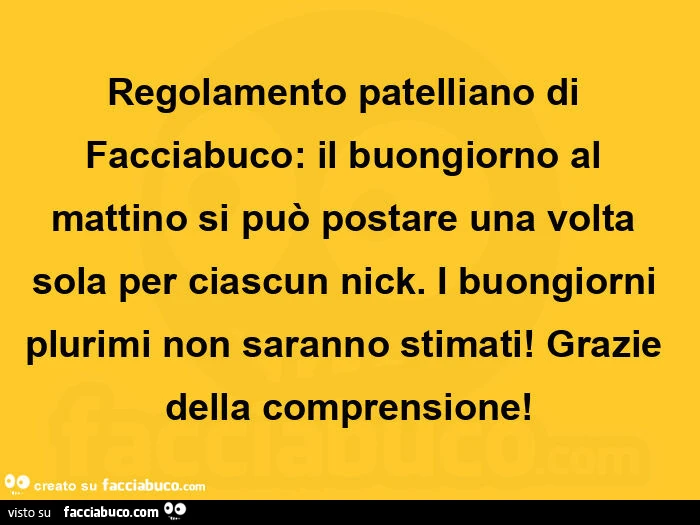 Regolamento patelliano di facciabuco: il buongiorno al mattino si può postare una volta sola per ciascun nick. I buongiorni plurimi non saranno stimati! Grazie della comprensione