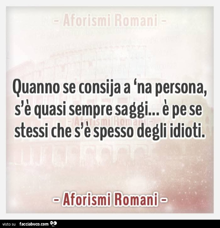Quanno se consija a 'na persona, s'รจ quasi sempre saggi… รจ pe se stessi che s'รจ spesso degli idioti