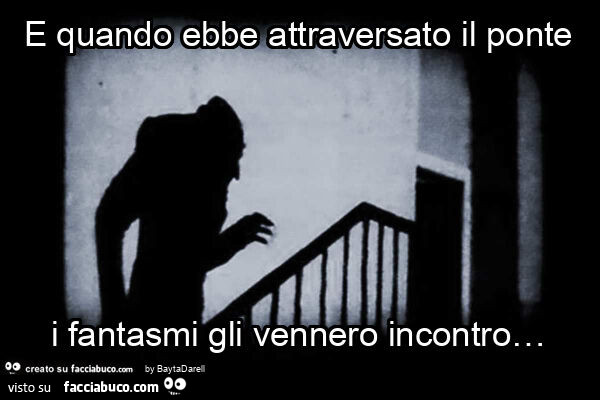E quando ebbe attraversato il ponte i fantasmi gli vennero incontro&hellip;