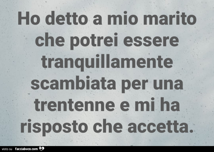 Ho detto a mio marito che potrei essere tranquillamente scambiata per una trentenne e mi ha risposto che accetta