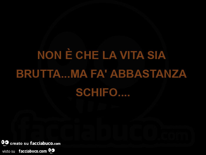 Non è che la vita sia brutta… ma fà abbastanza schifo