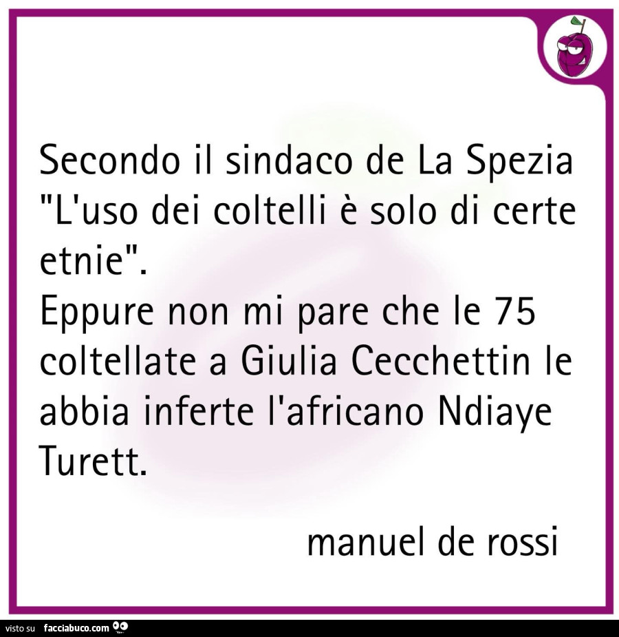 Secondo il sindaco de la spezia l'uso dei coltelli è solo di certe etnie. Eppure non mi pare che le 75 coltellate a giulia cecchettin le abbia inferte l'africano ndiaye turett