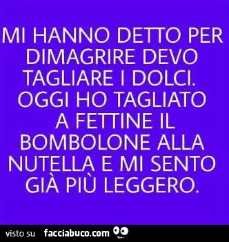 Mi hanno detto per dimagrire devo tagliare i dolci. Oggi ho tagliato a fettine il bombolone alla nutella e mi sento già più leggero
