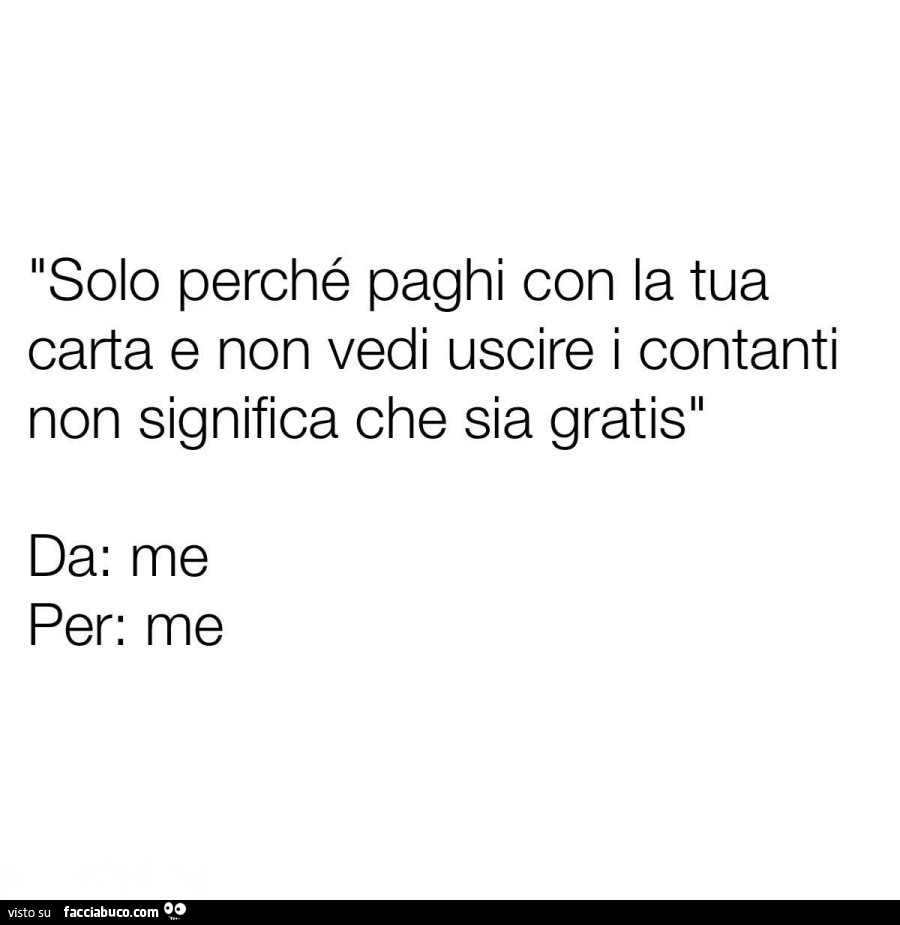 Solo perché paghi con la tua carta e non vedi uscire i contanti non significa che sia gratis. Da: me. Per: me