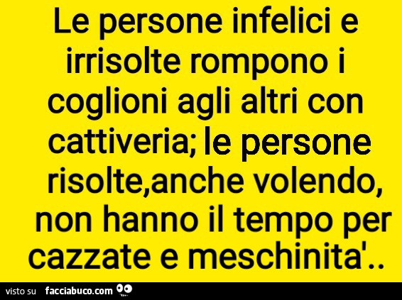 Le persone infelici e irrisolte rompono i coglioni agli altri con cattiveria; le persone risolte, anche volendo, non hanno il tempo per cazzate e meschinità