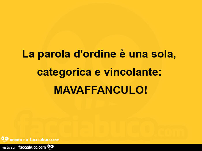 La parola d'ordine è una sola, categorica e vincolante: mavaffanculo