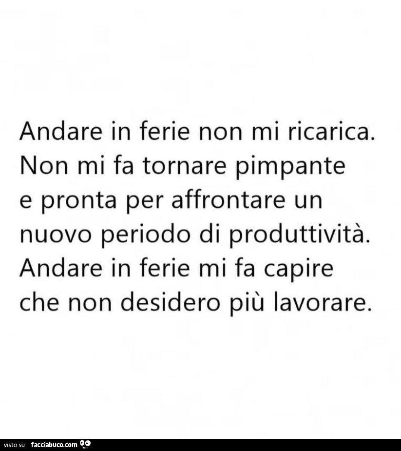 Andare in ferie Non mi ricarica. Non mi fa tornare pimpante e pronta per affrontare un nuovo periodo di produttività. Andare in ferie mi fa capire che Non desidero più lavorare