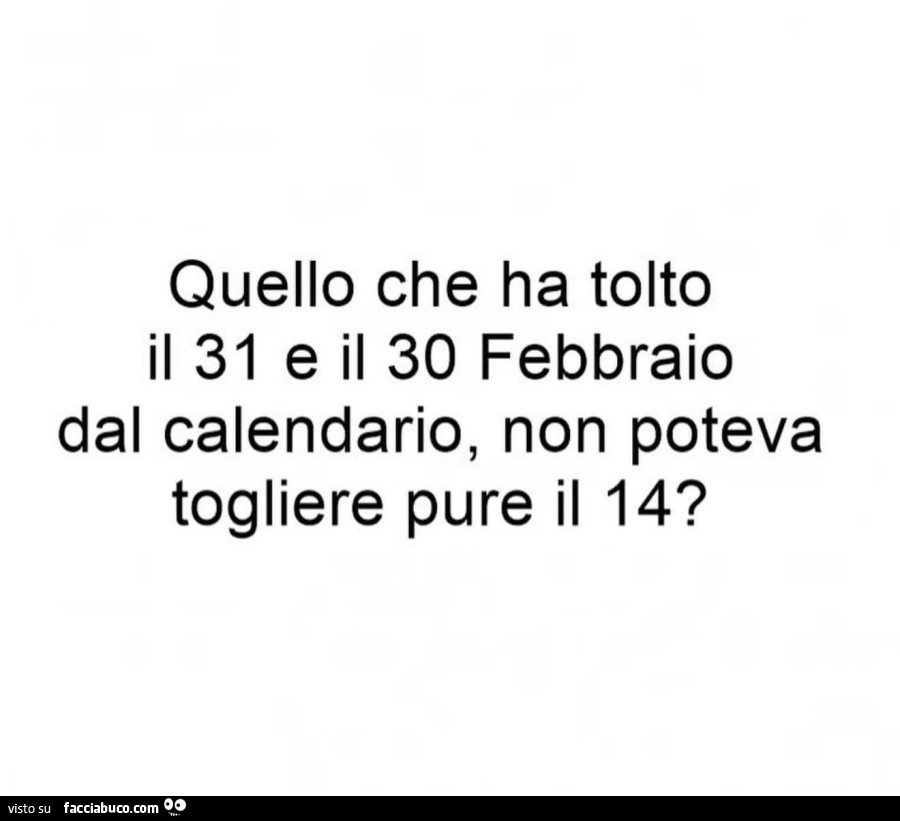 Quello che ha tolto il 31 e il 30 febbraio dal calendario, non poteva togliere pure il 14?