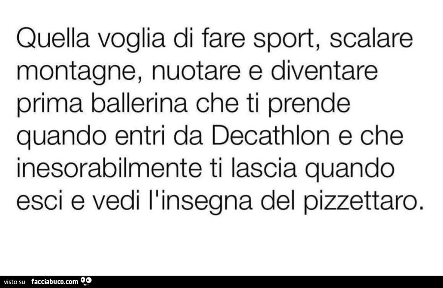 Quella voglia di fare sport, scalare montagne, nuotare e diventare prima ballerina che ti prende quando entri da decathlon e che inesorabilmente ti lascia quando esci e vedi ilinsegna del pizzettaro
