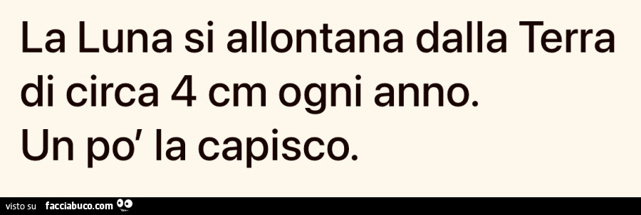 La luna si allontana dalla terra di circa 4 cm ogni anno. Un po' la capisco
