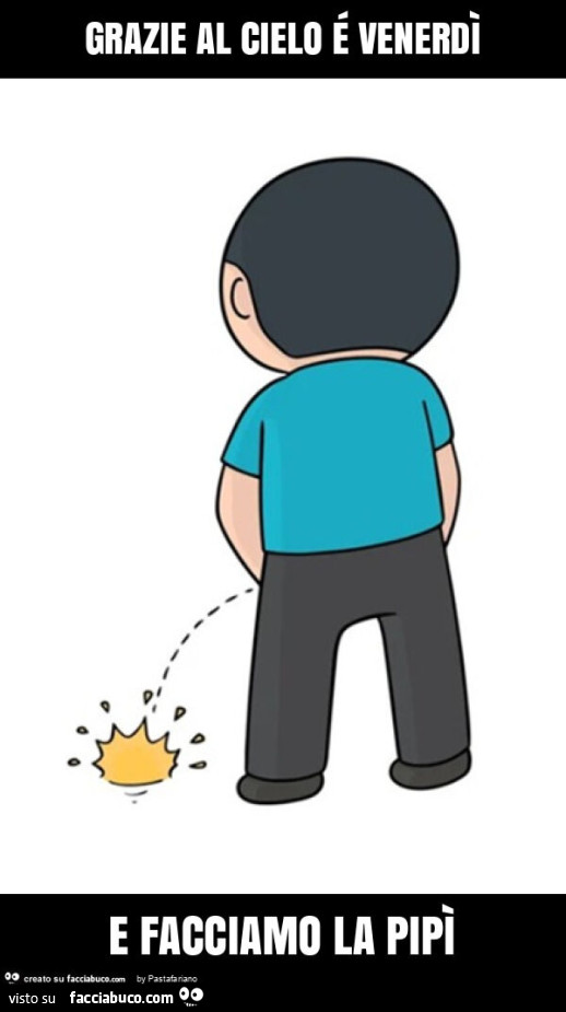 Grazie al cielo é venerdì e facciamo la pipì