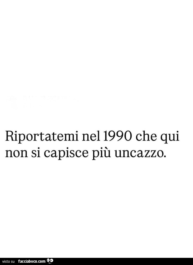 Riportatemi nel 1990 che qui non si capisce più un cazzo
