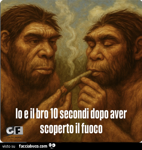 Io e il bro 10 secondi dopo aver scoperto il fuoco