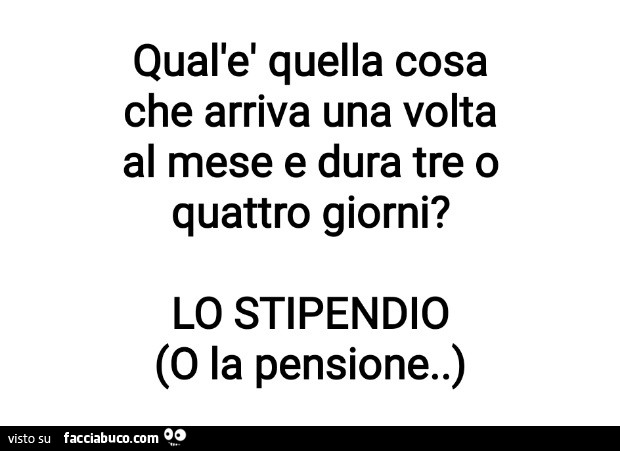 Qual'el quella cosa che arriva una volta al mese e dura tre o quattro giorni? Lo stipendio o la pensione