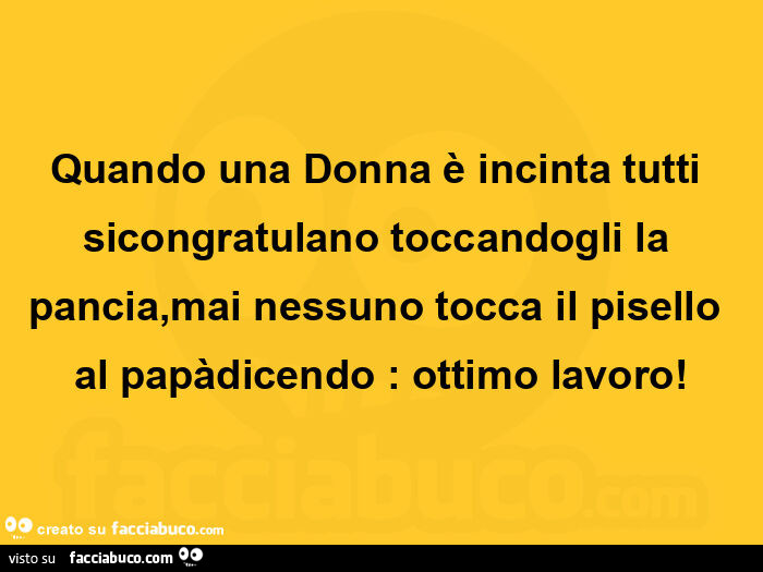 Quando una donna è incinta tutti sicongratulano toccandogli la pancia, mai nessuno tocca il pisello al papàdicendo: ottimo lavoro