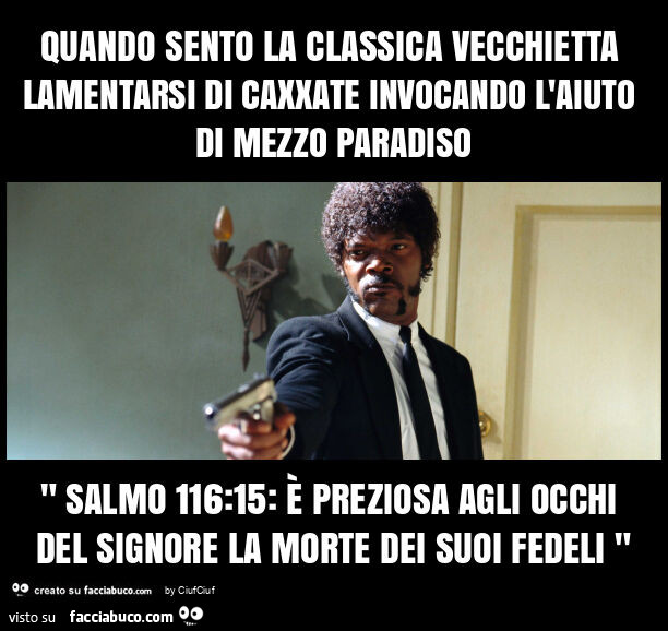 Quando sento la classica vecchietta lamentarsi di caxxate invocando l'aiuto di mezzo paradiso " salmo 116: 15: è preziosa agli occhi del signore la morte dei suoi fedeli "
