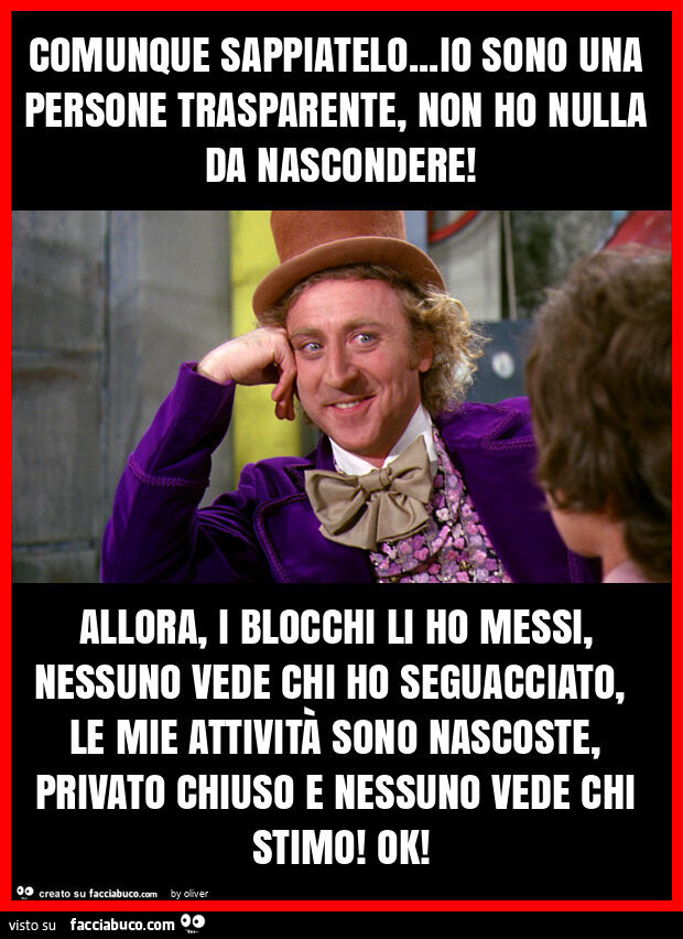 Comunque sappiatelo… io sono una persone trasparente, non ho nulla da nascondere! Allora, i blocchi li ho messi, nessuno vede chi ho seguacciato, le mie attivitÀ sono nascoste, privato chiuso e nessuno vede chi stimo! Ok
