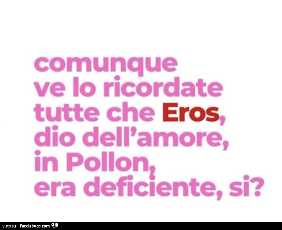 Comunque ve lo ricordate tutte che eros, dio dell'amore, in pollon era deficiente, si?