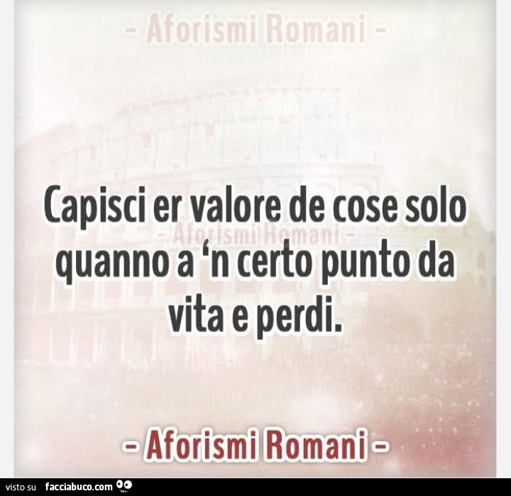 Capisci er valore de cose solo quanno a 'n certo punto da vita e perdi