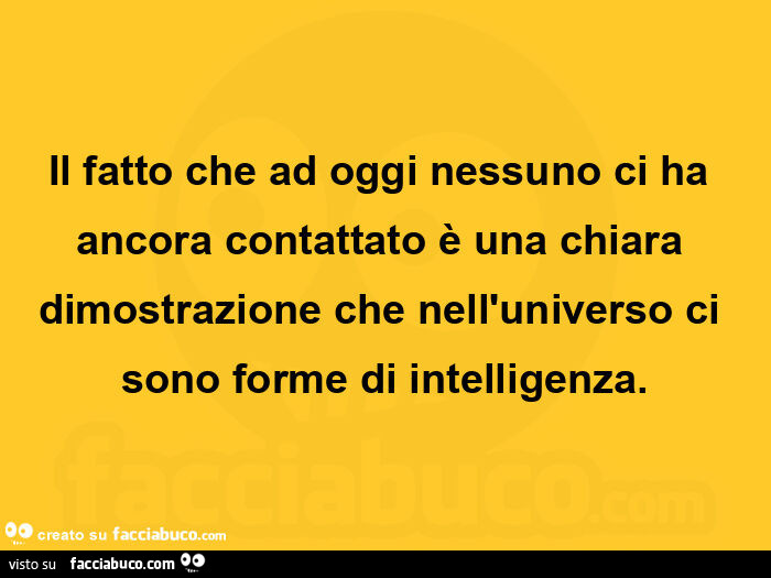 Il fatto che ad oggi nessuno ci ha ancora contattato è una chiara dimostrazione che nell'universo ci sono forme di intelligenza