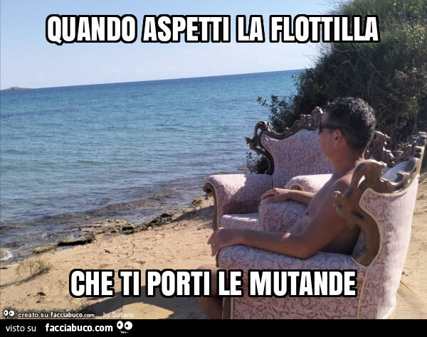 Quando aspetti la flottilla che ti porti le mutande