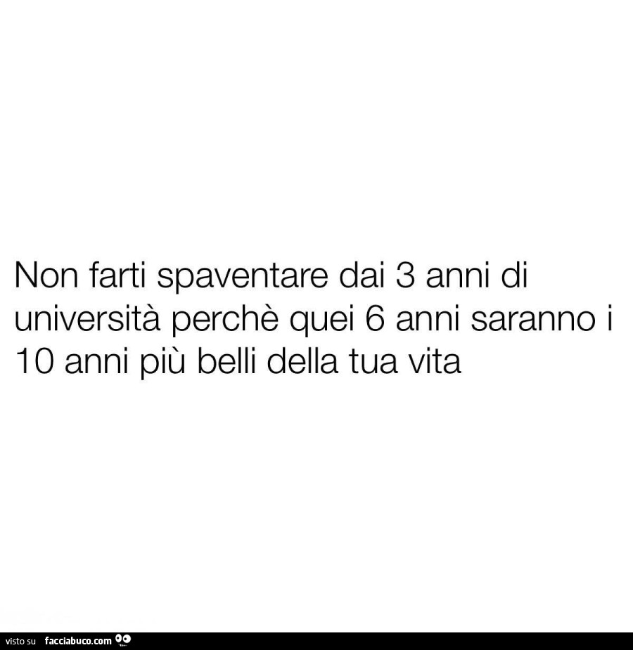 Non farti spaventare dai 3 anni di università perchè quei 6 anni saranno i 10 anni più belli della tua vita