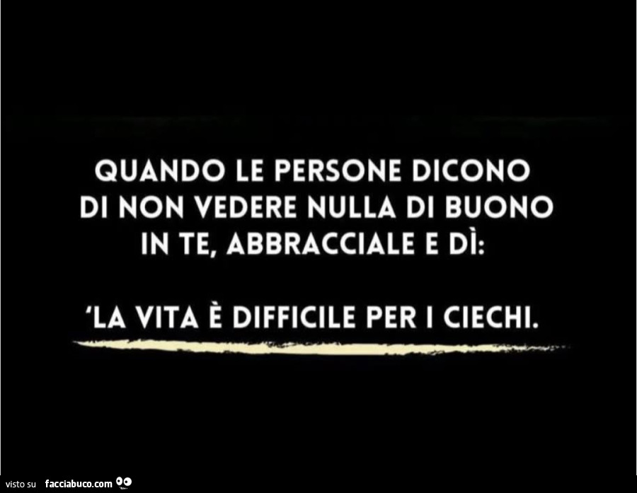 Quando le persone dicono di non vedere nulla di buono in te, abbracciale e di: la vita è difficile per i ciechi