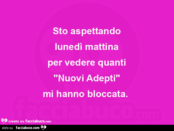 Sto aspettando lunedì mattina per vedere quanti "nuovi adepti" mi hanno bloccata.  