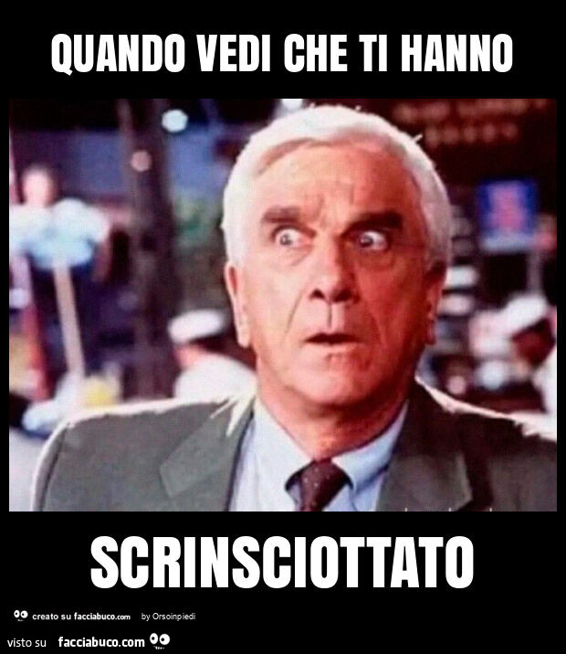 Quando vedi che ti hanno scrinsciottato