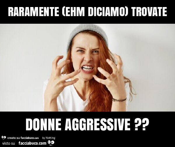 Raramente (ehm diciamo) trovate donne aggressive?